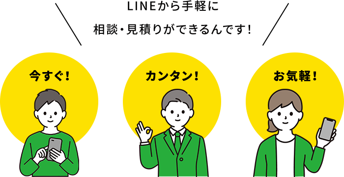 LINEから手軽に 相談・見積りができるんです！