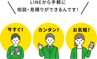 LINEから手軽に 相談・見積りができるんです！