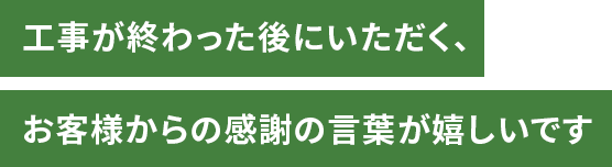工事が終わった後にいただく、お客様からの感謝の言葉が嬉しいです